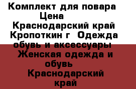  Комплект для повара › Цена ­ 600 - Краснодарский край, Кропоткин г. Одежда, обувь и аксессуары » Женская одежда и обувь   . Краснодарский край